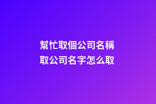 幫忙取個公司名稱 取公司名字怎么取-第1張-公司起名-玄機派